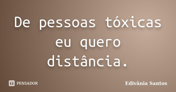 De pessoas tóxicas eu quero distância.... Frase de Edivânia Santos.