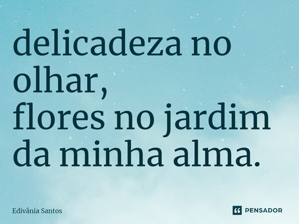 ⁠delicadeza no olhar, flores no jardim da minha alma.... Frase de Edivânia Santos.