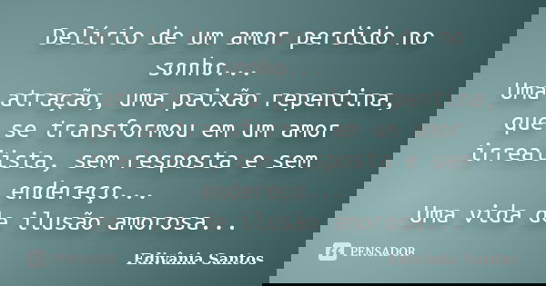 Delírio de um amor perdido no sonho... Uma atração, uma paixão repentina, que se transformou em um amor irrealista, sem resposta e sem endereço... Uma vida de i... Frase de Edivânia Santos.