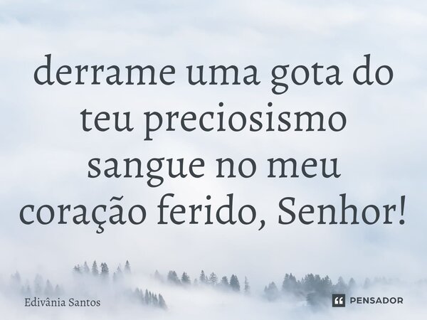 derrame uma gota do teu preciosismo sangue no meu coração ferido, Senhor!... Frase de Edivânia Santos.