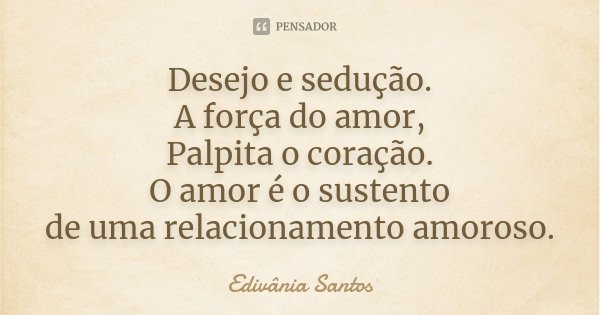 Desejo e sedução. A força do amor, Palpita o coração. O amor é o sustento de uma relacionamento amoroso.... Frase de Edivânia Santos.