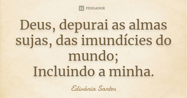 Deus, depurai as almas sujas, das imundícies do mundo; Incluindo a minha.... Frase de Edivânia Santos.