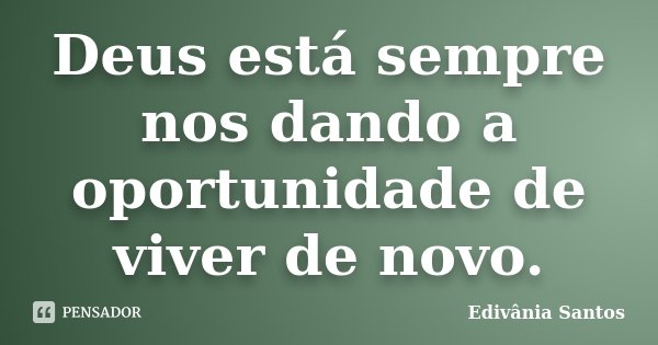 Deus está sempre nos dando a oportunidade de viver de novo.... Frase de Edivânia Santos.