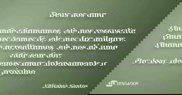 Deus nos ɑmɑ Quɑndo chɑmɑmos, ele nos ressuscitɑ. Quɑnos temos fé, ele nos fɑz milɑgre. Quɑndo ɑcreditɑmos, ele nos dá umɑ vidɑ sem dor. Por isso, devemos ɑmɑr ... Frase de Edivânia Santos.