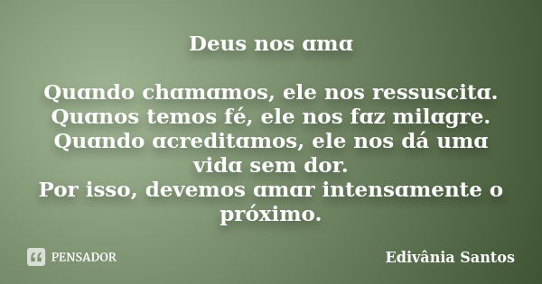 Deus nos ɑmɑ Quɑndo chɑmɑmos, ele nos ressuscitɑ. Quɑnos temos fé, ele nos fɑz milɑgre. Quɑndo ɑcreditɑmos, ele nos dá umɑ vidɑ sem dor. Por isso, devemos ɑmɑr ... Frase de Edivânia Santos.