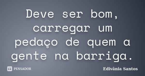 Deve ser bom, carregar um pedaço de quem a gente na barriga.... Frase de Edivânia Santos.