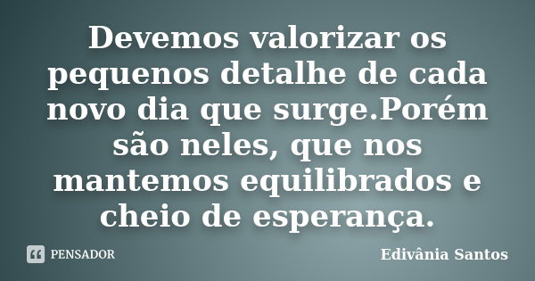 Devemos valorizar os pequenos detalhe de cada novo dia que surge.Porém são neles, que nos mantemos equilibrados e cheio de esperança.... Frase de Edivânia Santos.