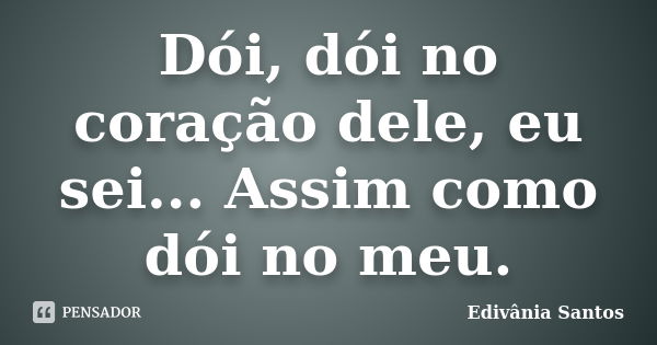 Dói, dói no coração dele, eu sei... Assim como dói no meu.... Frase de Edivânia Santos.