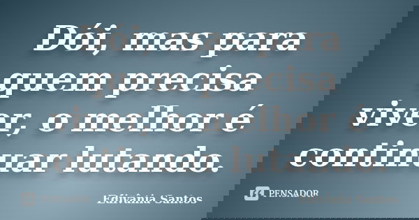 Dói, mas para quem precisa viver, o melhor é continuar lutando.... Frase de Edivânia Santos.