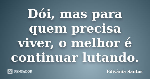 Dói, mas para quem precisa viver, o melhor é continuar lutando.... Frase de Edivânia Santos.