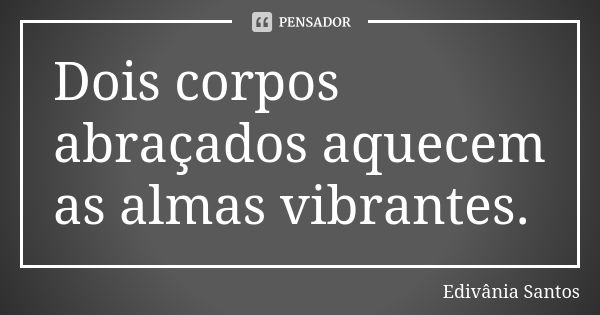 Dois corpos abraçados aquecem as almas vibrantes.... Frase de Edivânia Santos.