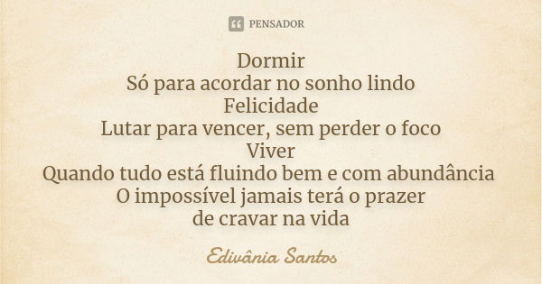 Dormir Só para acordar no sonho lindo Felicidade Lutar para vencer, sem perder o foco Viver Quando tudo está fluindo bem e com abundância O impossível jamais te... Frase de Edivânia Santos.