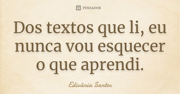 Dos textos que li, eu nunca vou esquecer o que aprendi.... Frase de Edivânia Santos.