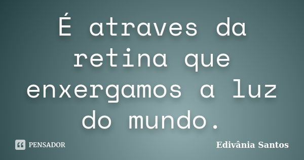 É atraves da retina que enxergamos a luz do mundo.... Frase de Edivânia Santos.