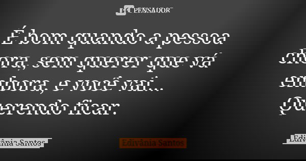 É bom quando a pessoa chora, sem querer que vá embora, e você vai... Querendo ficar.... Frase de Edivânia Santos.