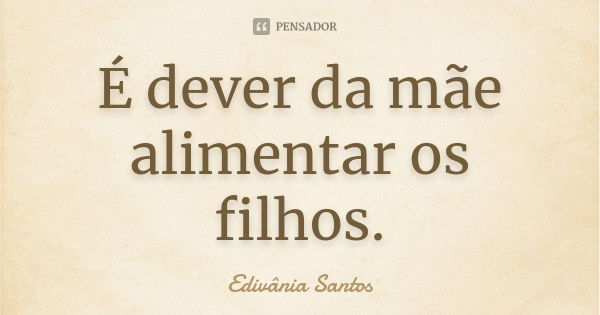 É dever da mãe alimentar os filhos.... Frase de Edivânia Santos.