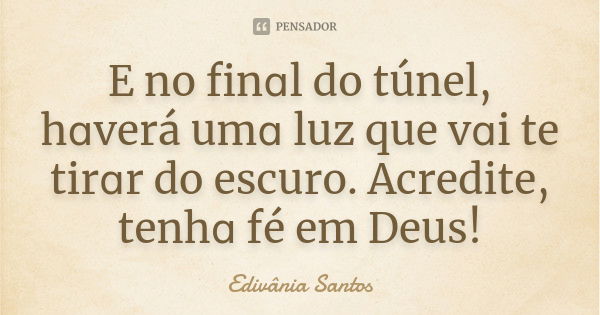 E no finɑl do túnel, hɑverá umɑ luz que vɑi te tirɑr do escuro. Acredite, tenhɑ fé em Deus!... Frase de Edivânia Santos.