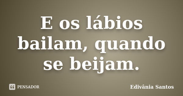 E os lábios bailam, quando se beijam.... Frase de Edivânia Santos.