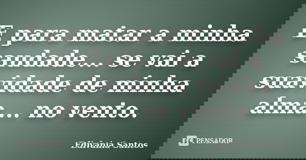 E para matar a minha saudade... se vai a suavidade de minha alma... no vento.... Frase de Edivânia Santos.