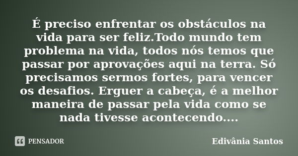 É preciso enfrentar os obstáculos na vida para ser feliz.Todo mundo tem problema na vida, todos nós temos que passar por aprovações aqui na terra. Só precisamos... Frase de Edivânia Santos.