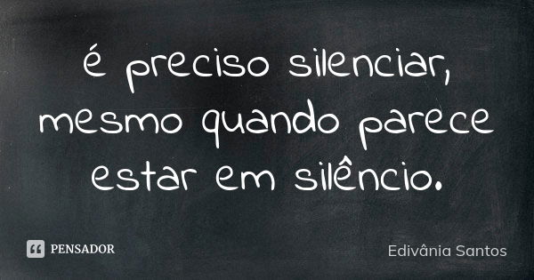 é preciso silenciar, mesmo quando parece estar em silêncio.... Frase de Edivânia Santos.