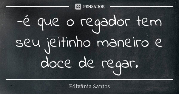 -é que o regador tem seu jeitinho maneiro e doce de regar.... Frase de Edivânia Santos.