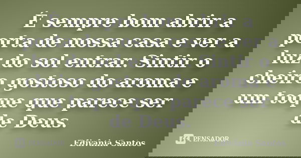 É sempre bom abrir a porta de nossa casa e ver a luz do sol entrar. Sintir o cheiro gostoso do aroma e um toque que parece ser de Deus.... Frase de Edivânia Santos.