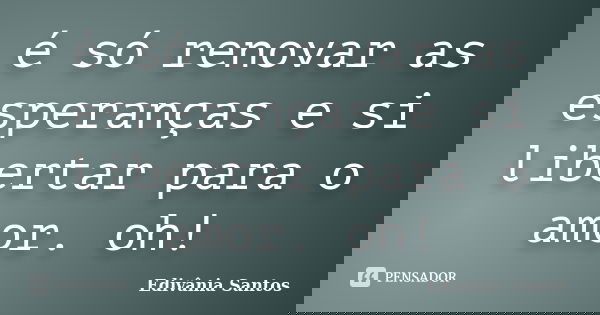 é só renovar as esperanças e si libertar para o amor. oh!... Frase de Edivânia Santos.