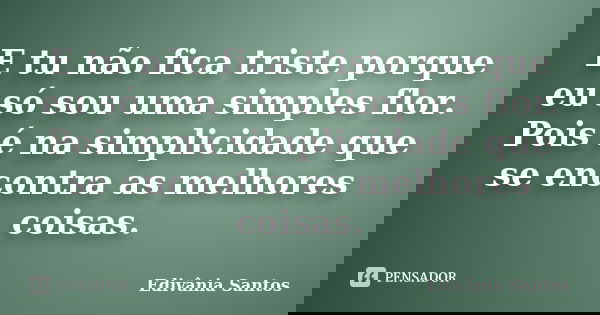E tu não fica triste porque eu só sou uma simples flor. Pois é na simplicidade que se encontra as melhores coisas.... Frase de Edivânia Santos.