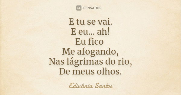 E tu se vai. E eu... ah! Eu fico Me afogando, Nas lágrimas do rio, De meus olhos.... Frase de Edivânia Santos.