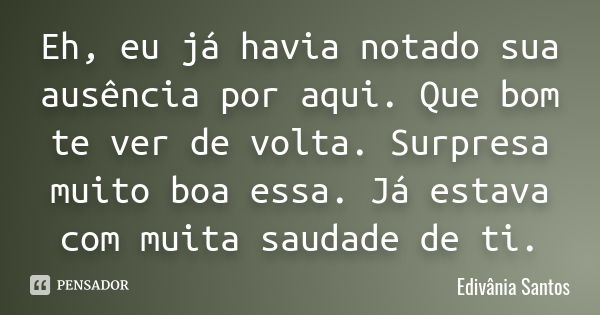 Eh, eu já havia notado sua ausência por aqui. Que bom te ver de volta. Surpresa muito boa essa. Já estava com muita saudade de ti.... Frase de Edivânia Santos.