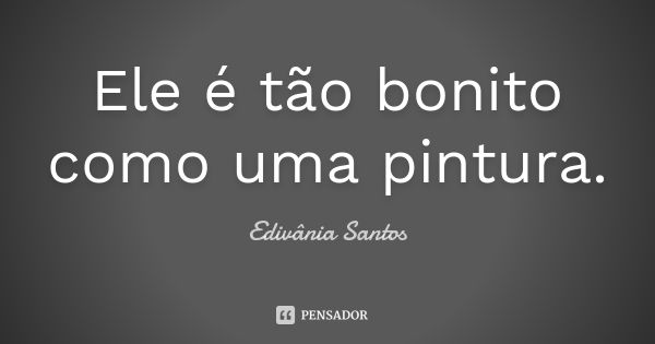 Ele é tão bonito como uma pintura.... Frase de Edivânia Santos.