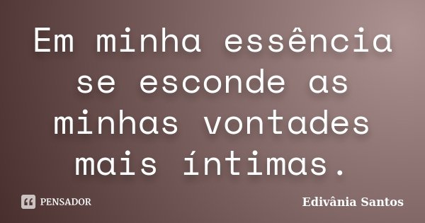 Em minha essência se esconde as minhas vontades mais íntimas.... Frase de Edivânia Santos.