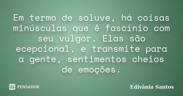 Em termo de soluve, há coisas minúsculas que ê fascínio com seu vulgor. Elas são ecepcional, e transmite para a gente, sentimentos cheios de emoções.... Frase de Edivânia Santos.