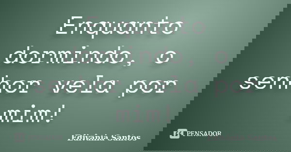 Enquanto dormindo, o senhor vela por mim!... Frase de Edivânia Santos.