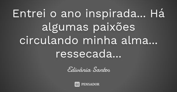 Entrei o ano inspirada... Há algumas paixões circulando minha alma... ressecada...... Frase de Edivânia Santos.