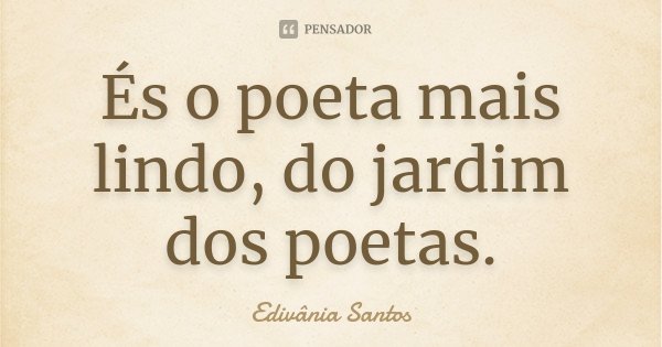 És o poeta mais lindo, do jardim dos poetas.... Frase de Edivânia Santos.