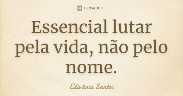 Essencial lutar pela vida, não pelo nome.... Frase de Edivânia Santos.