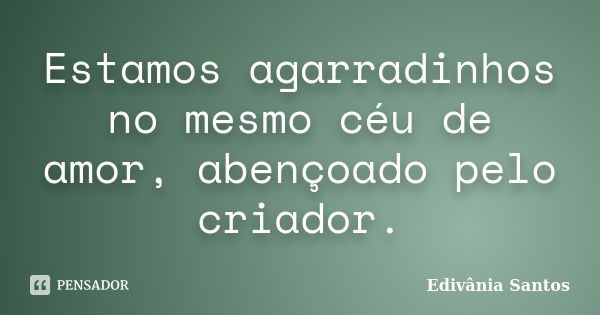 Estamos agarradinhos no mesmo céu de amor, abençoado pelo criador.... Frase de Edivânia Santos.