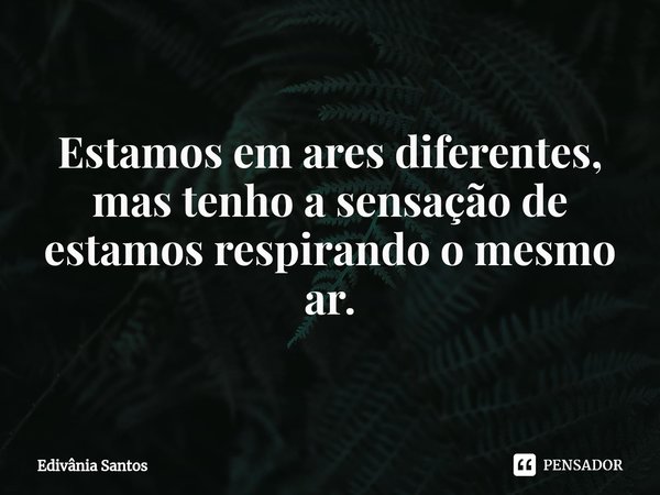 ⁠⁠Estamos em ares diferentes, mas tenho a sensação de estamos respirando o mesmo ar.... Frase de Edivânia Santos.