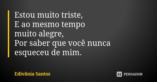 Estou muito triste, E ao mesmo tempo muito alegre, Por saber que você nunca esqueceu de mim.... Frase de Edivânia Santos.