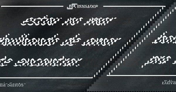 estou no mar borbulhando de amor pra te encontrar.... Frase de Edivânia Santos.