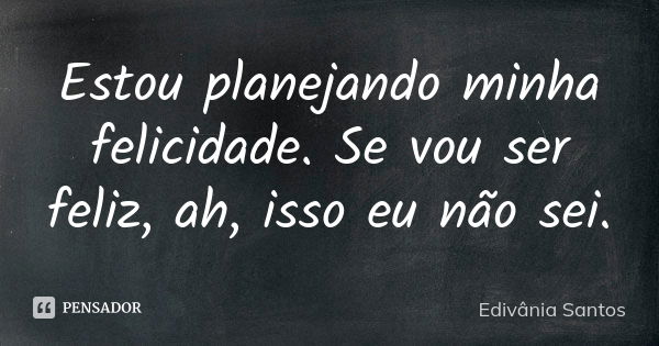 Estou planejando minha felicidade. Se vou ser feliz, ah, isso eu não sei.... Frase de Edivânia Santos.