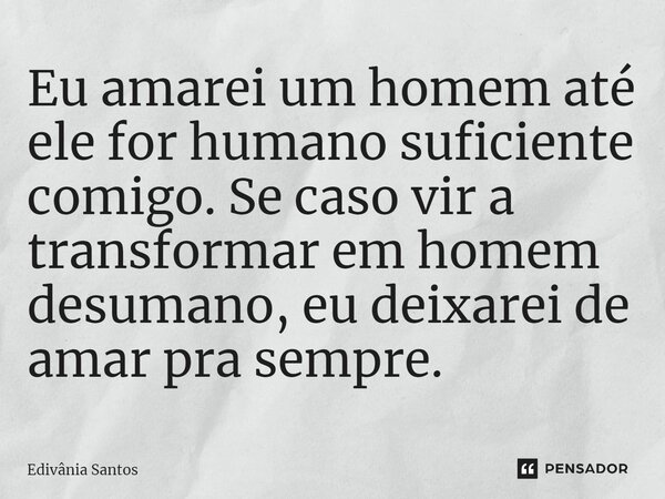 ⁠Eu amarei um homem até ele for humano suficiente comigo. Se caso vir a transformar em homem desumano, eu deixarei de amar pra sempre.... Frase de Edivânia Santos.