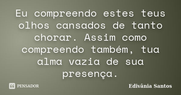 Eu compreendo estes teus olhos cansados de tanto chorar. Assim como compreendo também, tua alma vazia de sua presença.... Frase de Edivânia Santos.