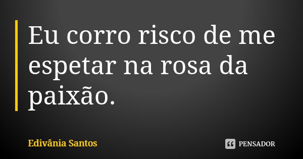 Eu corro risco de me espetar na rosa da paixão.... Frase de Edivânia Santos.