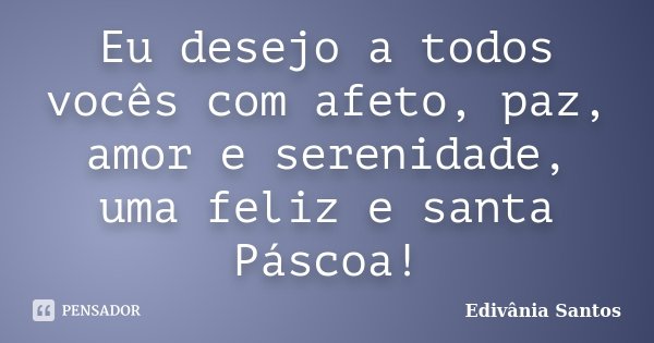 Eu desejo a todos vocês com afeto, paz, amor e serenidade, uma feliz e santa Páscoa!... Frase de Edivânia Santos.