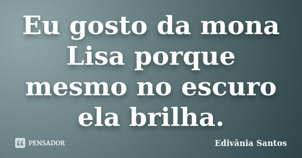 Eu gosto da mona Lisa porque mesmo no escuro ela brilha.... Frase de Edivânia Santos.