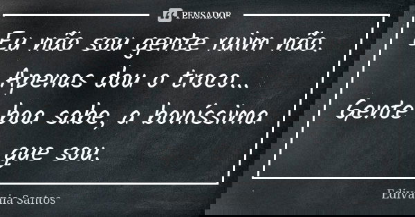 Eu não sou gente ruim não. Apenas dou o troco... Gente boa sabe, a boníssima que sou.... Frase de Edivânia Santos.