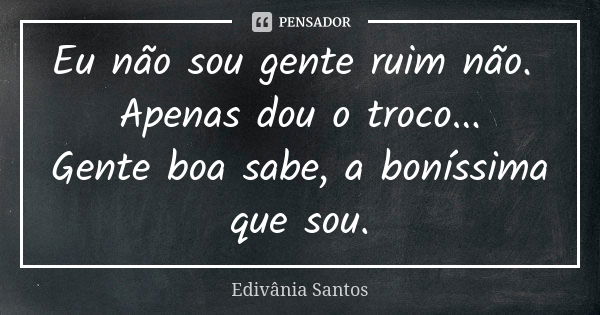 Eu não sou gente ruim não. Apenas dou o troco... Gente boa sabe, a boníssima que sou.... Frase de Edivânia Santos.